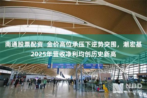 南通股票配资  金价高位承压下逆势突围，潮宏基2025年营收净利均创历史新高