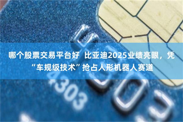 哪个股票交易平台好  比亚迪2025业绩亮眼，凭“车规级技术”抢占人形机器人赛道