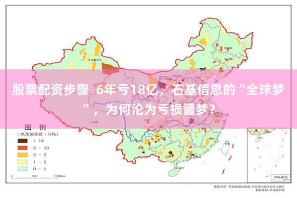 股票配资步骤  6年亏18亿，石基信息的“全球梦”，为何沦为亏损噩梦？