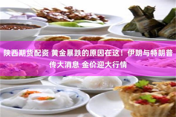陕西期货配资 黄金暴跌的原因在这！伊朗与特朗普传大消息 金价迎大行情