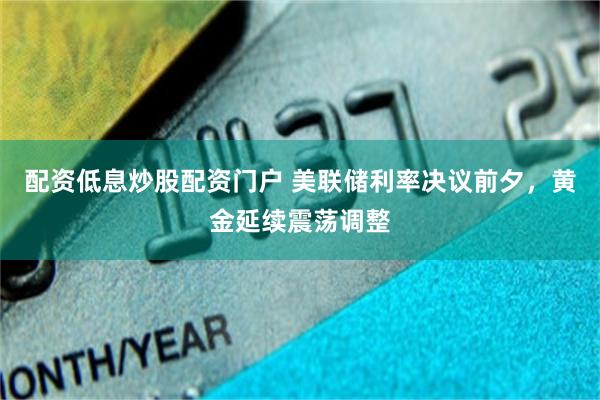 配资低息炒股配资门户 美联储利率决议前夕，黄金延续震荡调整