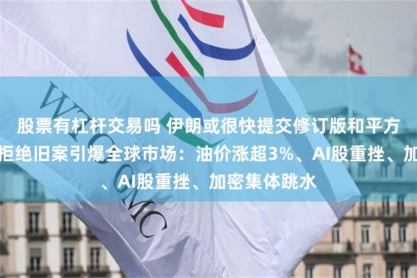 股票有杠杆交易吗 伊朗或很快提交修订版和平方案！特朗普拒绝旧案引爆全球市场：油价涨超3%、AI股重挫、加密集体跳水