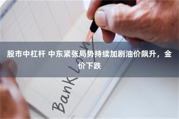 股市中杠杆 中东紧张局势持续加剧油价飙升，金价下跌