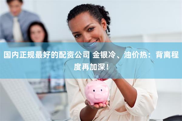 国内正规最好的配资公司 金银冷、油价热：背离程度再加深！
