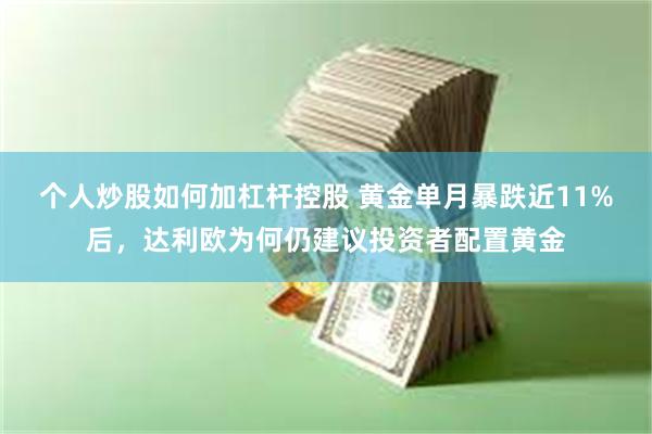 个人炒股如何加杠杆控股 黄金单月暴跌近11%后，达利欧为何仍建议投资者配置黄金