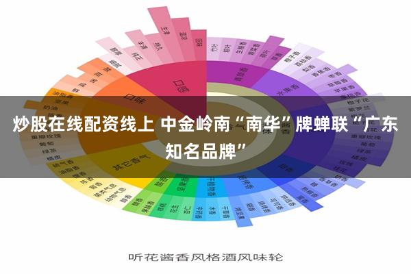 炒股在线配资线上 中金岭南“南华”牌蝉联“广东知名品牌”