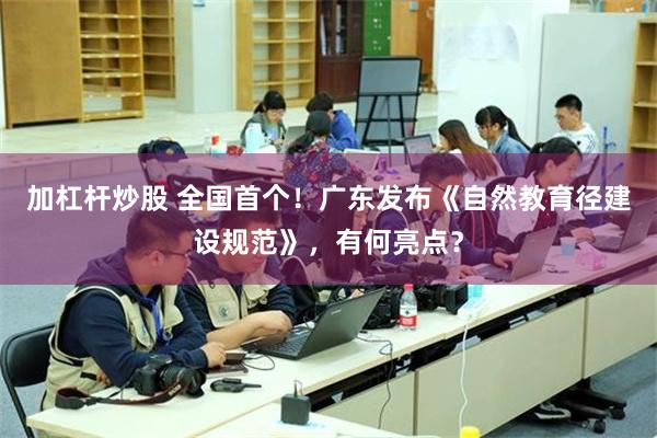 加杠杆炒股 全国首个！广东发布《自然教育径建设规范》，有何亮点？