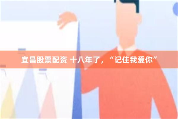 宜昌股票配资 十八年了，“记住我爱你”