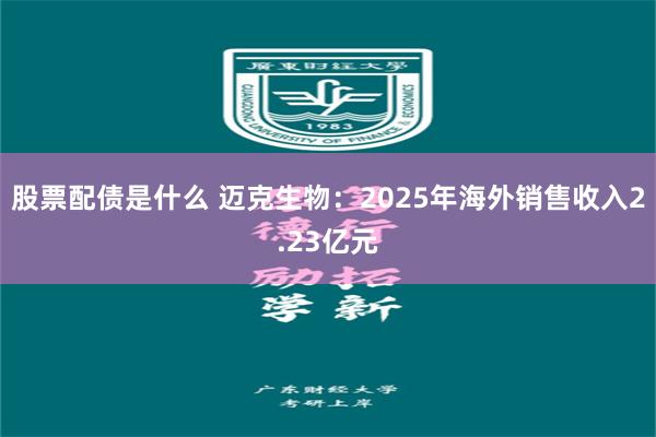 股票配债是什么 迈克生物：2025年海外销售收入2.23亿元