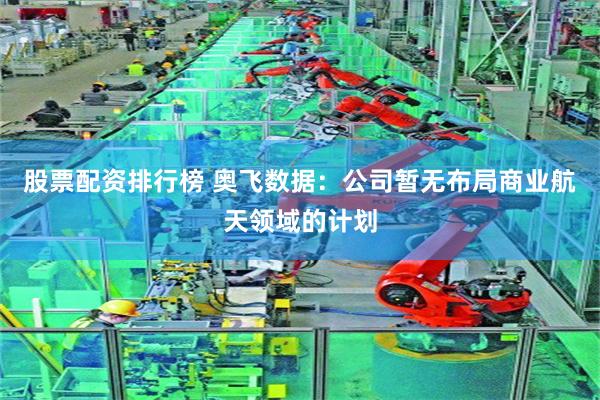 股票配资排行榜 奥飞数据：公司暂无布局商业航天领域的计划