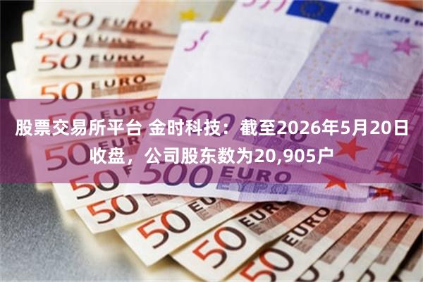 股票交易所平台 金时科技：截至2026年5月20日收盘，公司股东数为20,905户