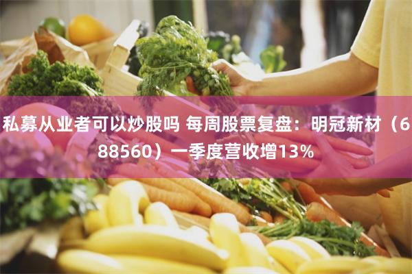 私募从业者可以炒股吗 每周股票复盘:明冠新材(688560)一季度营收增13%