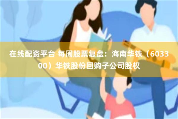 在线配资平台 每周股票复盘：海南华铁（603300）华铁股份回购子公司股权