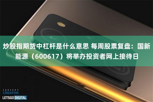 炒股指期货中杠杆是什么意思 每周股票复盘：国新能源（600617）将举办投资者网上接待日