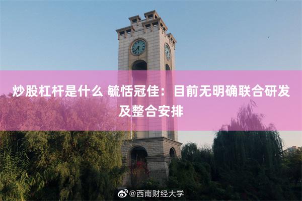 炒股杠杆是什么 毓恬冠佳：目前无明确联合研发及整合安排