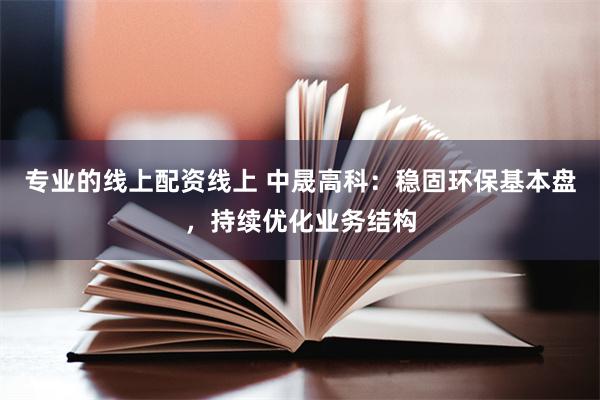 专业的线上配资线上 中晟高科：稳固环保基本盘，持续优化业务结构