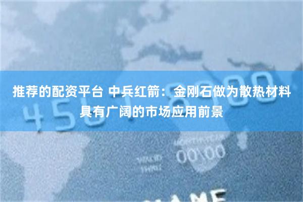 推荐的配资平台 中兵红箭:金刚石做为散热材料具有广阔的市场应用前景