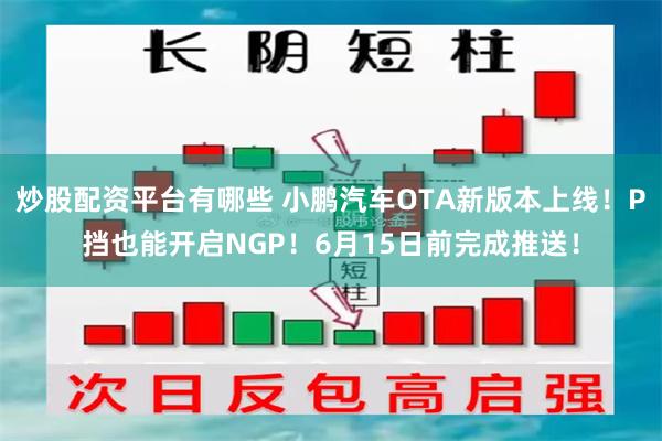 炒股配资平台有哪些 小鹏汽车OTA新版本上线！P挡也能开启NGP！6月15日前完成推送！