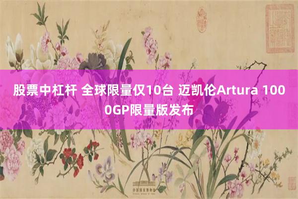 股票中杠杆 全球限量仅10台 迈凯伦Artura 1000GP限量版发布