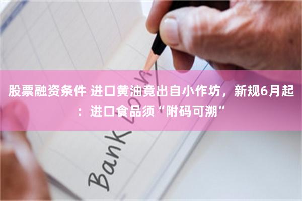 股票融资条件 进口黄油竟出自小作坊，新规6月起：进口食品须“附码可溯”