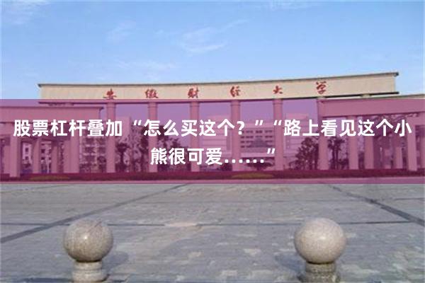 股票杠杆叠加 “怎么买这个？”“路上看见这个小熊很可爱……”