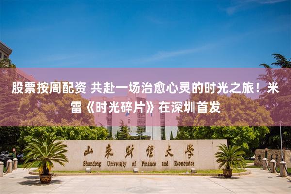 股票按周配资 共赴一场治愈心灵的时光之旅！米雷《时光碎片》在深圳首发