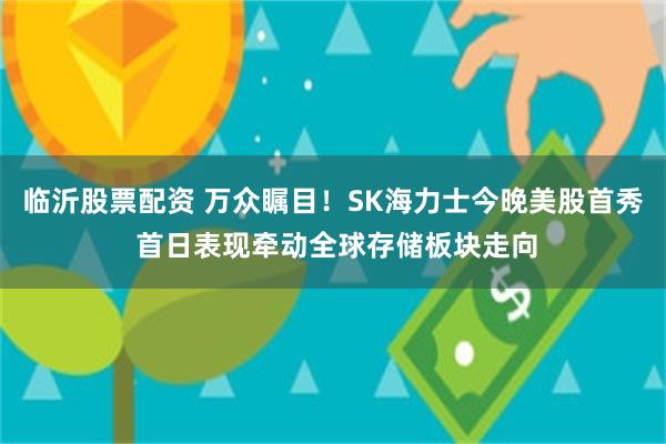临沂股票配资 万众瞩目!SK海力士今晚美股首秀 首日表现牵动全球存储板块走向