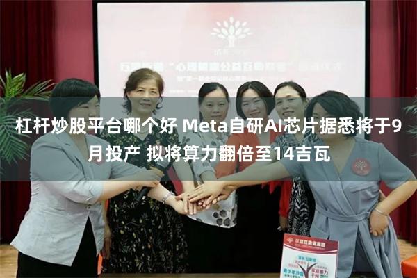 杠杆炒股平台哪个好 Meta自研AI芯片据悉将于9月投产 拟将算力翻倍至14吉瓦