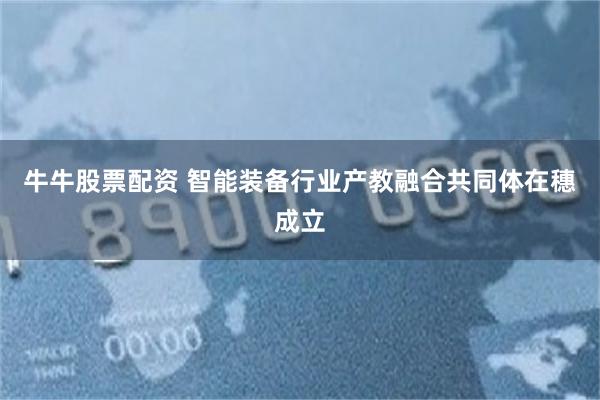 牛牛股票配资 智能装备行业产教融合共同体在穗成立