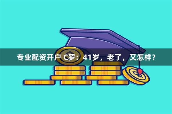 专业配资开户 C罗：41岁，老了，又怎样？