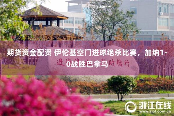 期货资金配资 伊伦基空门进球绝杀比赛,加纳1-0战胜巴拿马