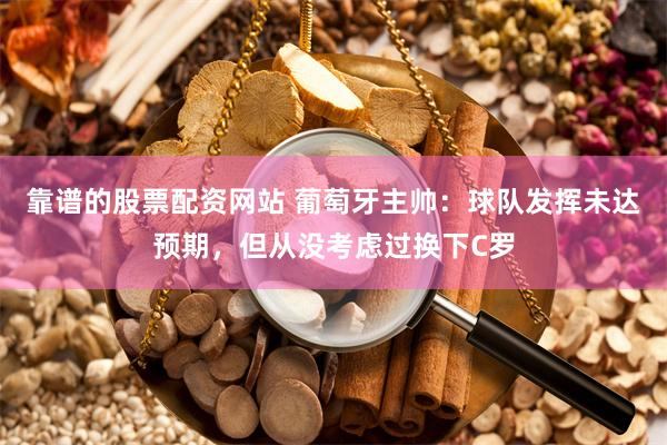 靠谱的股票配资网站 葡萄牙主帅:球队发挥未达预期,但从没考虑过换下C罗