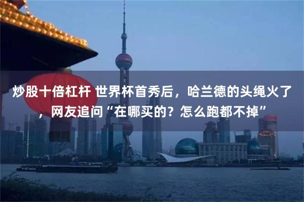 炒股十倍杠杆 世界杯首秀后,哈兰德的头绳火了,网友追问“在哪买的?怎么跑都不掉”