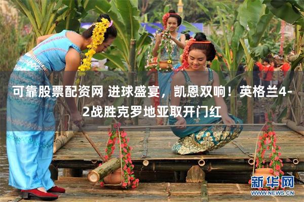 可靠股票配资网 进球盛宴，凯恩双响！英格兰4-2战胜克罗地亚取开门红