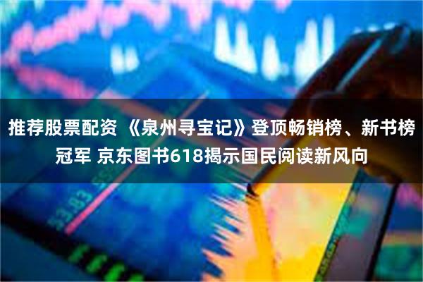 推荐股票配资 《泉州寻宝记》登顶畅销榜、新书榜冠军 京东图书618揭示国民阅读新风向