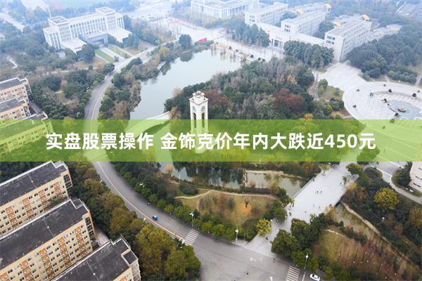 实盘股票操作 金饰克价年内大跌近450元