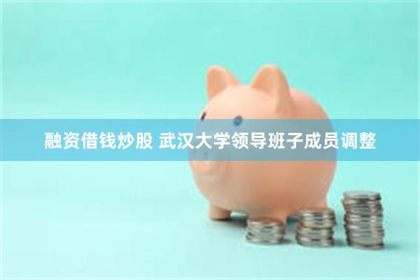 融资借钱炒股 武汉大学领导班子成员调整