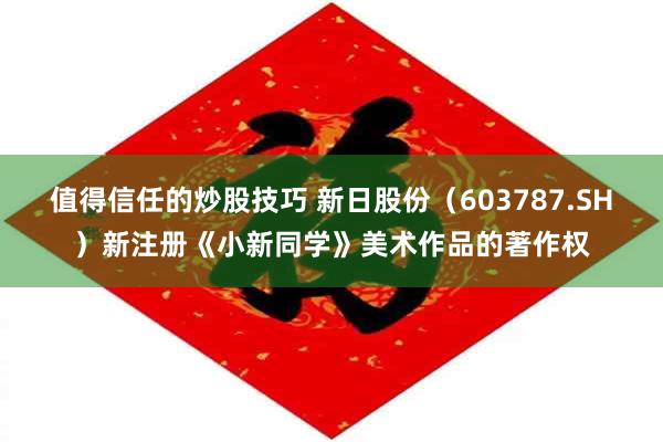 值得信任的炒股技巧 新日股份（603787.SH）新注册《小新同学》美术作品的著作权