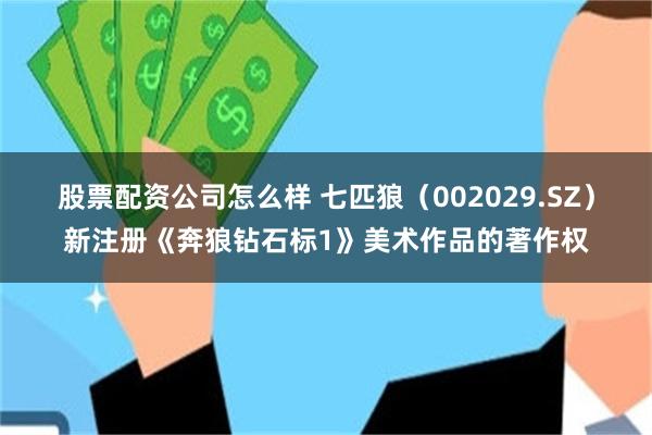 股票配资公司怎么样 七匹狼（002029.SZ）新注册《奔狼钻石标1》美术作品的著作权