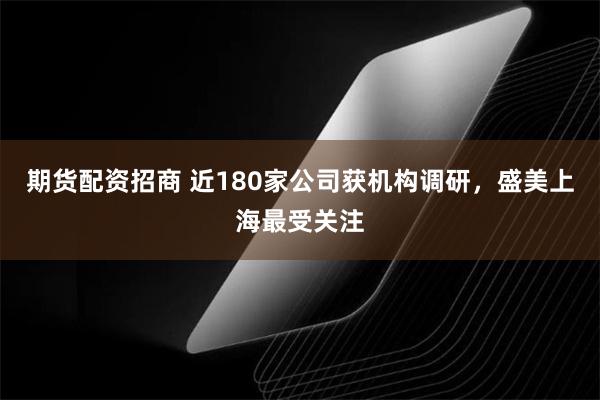 期货配资招商 近180家公司获机构调研，盛美上海最受关注