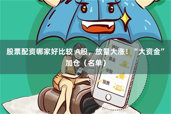 股票配资哪家好比较 A股，放量大涨！“大资金”加仓（名单）