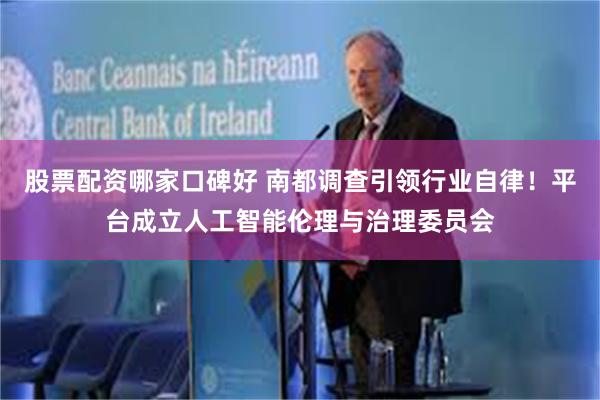 股票配资哪家口碑好 南都调查引领行业自律！平台成立人工智能伦理与治理委员会