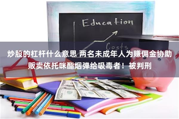 炒股的杠杆什么意思 两名未成年人为赚佣金协助贩卖依托咪酯烟弹给吸毒者！被判刑