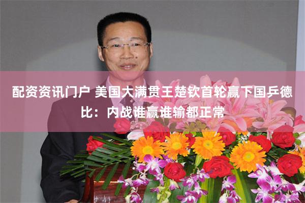 配资资讯门户 美国大满贯王楚钦首轮赢下国乒德比：内战谁赢谁输都正常