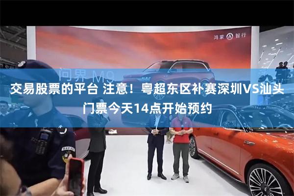 交易股票的平台 注意！粤超东区补赛深圳VS汕头门票今天14点开始预约