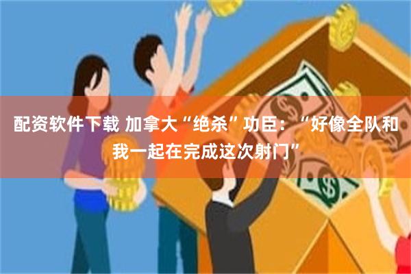 配资软件下载 加拿大“绝杀”功臣:“好像全队和我一起在完成这次射门”