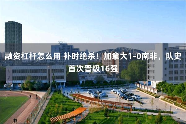 融资杠杆怎么用 补时绝杀！加拿大1-0南非，队史首次晋级16强