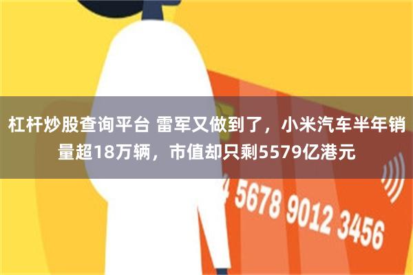 杠杆炒股查询平台 雷军又做到了,小米汽车半年销量超18万辆,市值却只剩5579亿港元