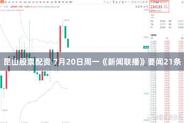 昆山股票配资 7月20日周一《新闻联播》要闻21条