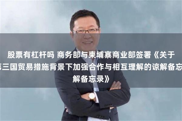 股票有杠杆吗 商务部与柬埔寨商业部签署《关于在第三国贸易措施背景下加强合作与相互理解的谅解备忘录》